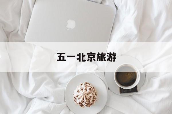 五一北京旅游-五一北京旅游攻略必去景点 五一北京旅游-五一北京旅游攻略必去景点
