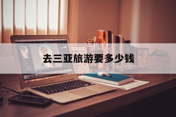 去三亚旅游要多少钱-去三亚旅游要多少钱价目表 去三亚旅游要多少钱-去三亚旅游要多少钱价目表