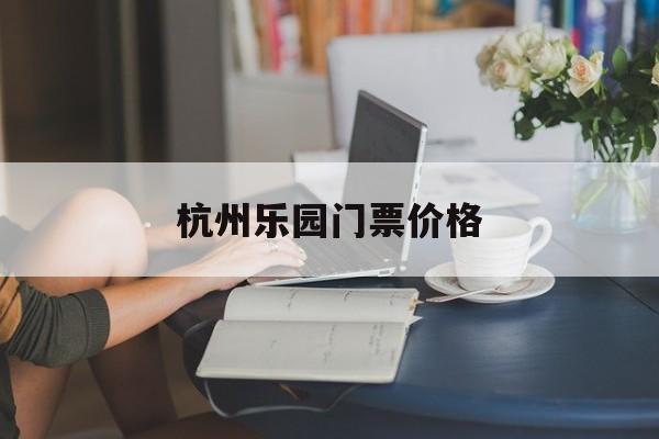 杭州乐园门票价格-杭州乐园门票免费项目 杭州乐园门票价格-杭州乐园门票免费项目