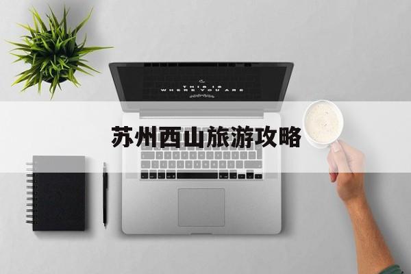 苏州西山旅游攻略-苏州西山旅游攻略免费